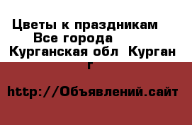 Цветы к праздникам  - Все города  »    . Курганская обл.,Курган г.